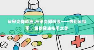 灰甲亮抑菌液,灰甲亮抑菌液——告别灰指甲，重拾健康指甲之美