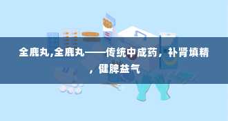 全鹿丸,全鹿丸——传统中成药，补肾填精，健脾益气