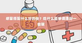 感冒搭配什么好的快？吃什么能够调理好一些呢