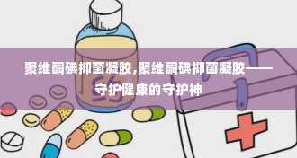 聚维酮碘抑菌凝胶,聚维酮碘抑菌凝胶——守护健康的守护神