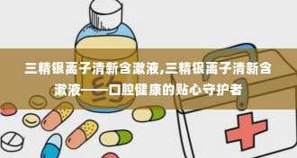 三精银离子清新含漱液,三精银离子清新含漱液——口腔健康的贴心守护者