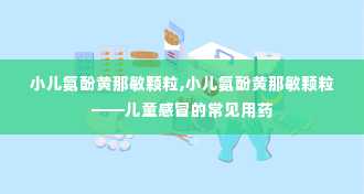 小儿氨酚黄那敏颗粒,小儿氨酚黄那敏颗粒——儿童感冒的常见用药