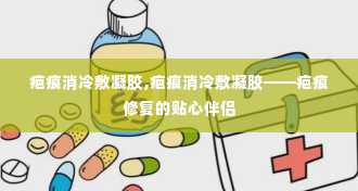 疤痕消冷敷凝胶,疤痕消冷敷凝胶——疤痕修复的贴心伴侣