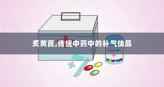 炙黄芪,传统中药中的补气佳品