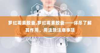 罗红霉素胶囊,罗红霉素胶囊——详尽了解其作用、用法及注意事项