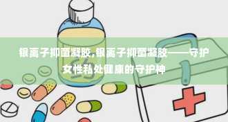 银离子抑菌凝胶,银离子抑菌凝胶——守护女性私处健康的守护神