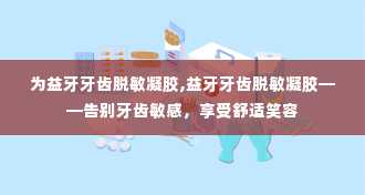 为益牙牙齿脱敏凝胶,益牙牙齿脱敏凝胶——告别牙齿敏感，享受舒适笑容