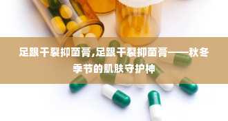 足跟干裂抑菌膏,足跟干裂抑菌膏——秋冬季节的肌肤守护神