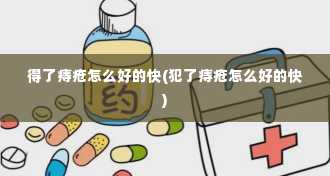 得了痔疮怎么好的快(犯了痔疮怎么好的快)