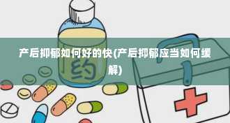 产后抑郁如何好的快(产后抑郁应当如何缓解)