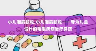 小儿咽扁颗粒,小儿咽扁颗粒——专为儿童设计的咽喉疾病治疗良药