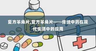 复方羊角片,复方羊角片——传统中药在现代生活中的应用