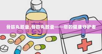 骨筋丸胶囊,骨筋丸胶囊——您的健康守护者