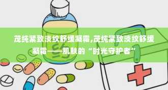 茂纯紧致淡纹舒缓凝霜,茂纯紧致淡纹舒缓凝霜——肌肤的“时光守护者”