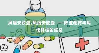 风痛安胶囊,风痛安胶囊——传统藏药与现代科技的结晶