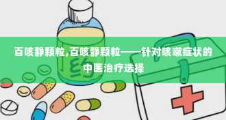 百咳静颗粒,百咳静颗粒——针对咳嗽症状的中医治疗选择