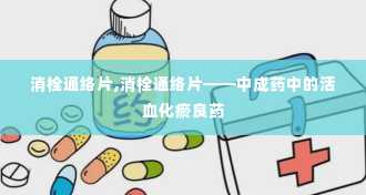 消栓通络片,消栓通络片——中成药中的活血化瘀良药