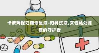 卡波姆保妇康修复液-妇科洗液,女性私处健康的守护者