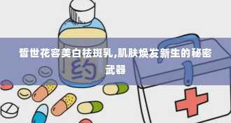 皙世花容美白祛斑乳,肌肤焕发新生的秘密武器