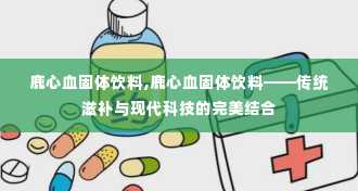 鹿心血固体饮料,鹿心血固体饮料——传统滋补与现代科技的完美结合