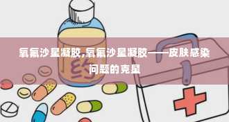 氧氟沙星凝胶,氧氟沙星凝胶——皮肤感染问题的克星