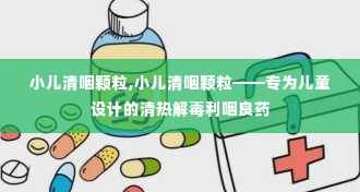 小儿清咽颗粒,小儿清咽颗粒——专为儿童设计的清热解毒利咽良药