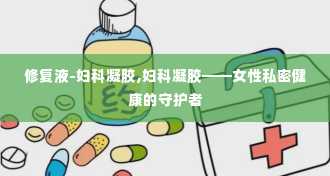 修复液-妇科凝胶,妇科凝胶——女性私密健康的守护者