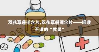 双花草珊瑚含片,双花草珊瑚含片——咽喉不适的“救星”