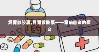 复胃散胶囊,复胃散胶囊——胃病患者的福音