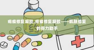 疤痕修复凝胶,疤痕修复凝胶——肌肤修复的得力助手