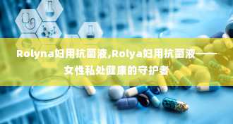 Rolyna妇用抗菌液,Rolya妇用抗菌液——女性私处健康的守护者