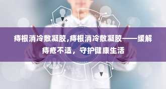 痔根消冷敷凝胶,痔根消冷敷凝胶——缓解痔疮不适，守护健康生活