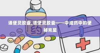 通便灵胶囊,通便灵胶囊——中成药中的便秘克星