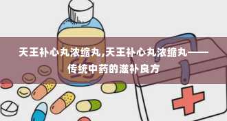 天王补心丸浓缩丸,天王补心丸浓缩丸——传统中药的滋补良方