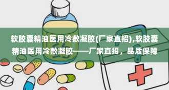 软胶囊精油医用冷敷凝胶(厂家直招),软胶囊精油医用冷敷凝胶——厂家直招，品质保障