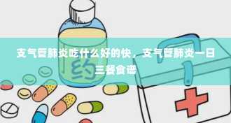 支气管肺炎吃什么好的快，支气管肺炎一日三餐食谱