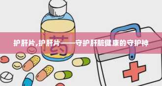 护肝片,护肝片——守护肝脏健康的守护神