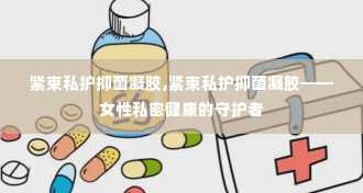 紧束私护抑菌凝胶,紧束私护抑菌凝胶——女性私密健康的守护者