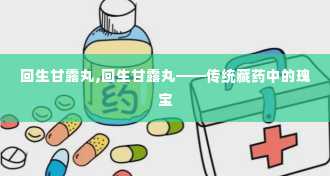 回生甘露丸,回生甘露丸——传统藏药中的瑰宝