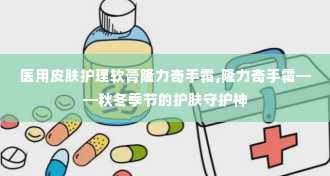 医用皮肤护理软膏隆力奇手霜,隆力奇手霜——秋冬季节的护肤守护神