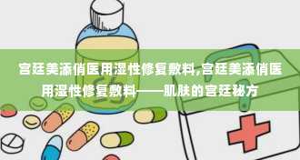 宫廷美添俏医用湿性修复敷料,宫廷美添俏医用湿性修复敷料——肌肤的宫廷秘方