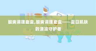 酸爽调理套盒,酸爽调理套盒——夏日肌肤的清凉守护者