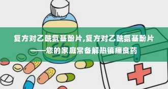 复方对乙酰氨基酚片,复方对乙酰氨基酚片——您的家庭常备解热镇痛良药