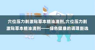 穴位压力刺激贴草本精油滴剂,穴位压力刺激贴草本精油滴剂——绿色健康的调理新选择