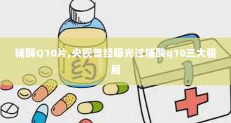 辅酶Q10片,央视曾经曝光过辅酶q10三大骗局