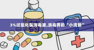 3%过氧化氢消毒液,消毒界的“小清新”