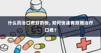 什么药治口疮好的快, 如何快速有效地治疗口疮？