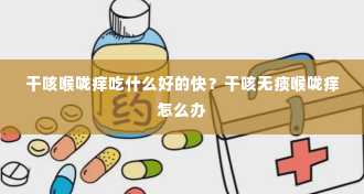 干咳喉咙痒吃什么好的快？干咳无痰喉咙痒怎么办