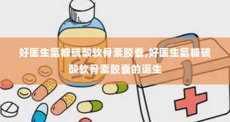 好医生氨糖硫酸软骨素胶囊,好医生氨糖硫酸软骨素胶囊的诞生