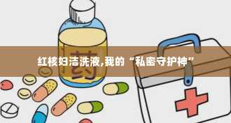 红核妇洁洗液,我的“私密守护神”